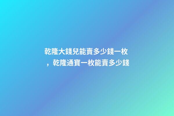 乾隆大錢兒能賣多少錢一枚，乾隆通寶一枚能賣多少錢